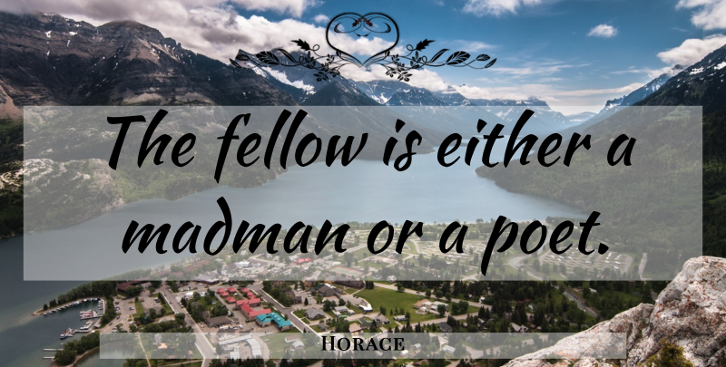 Horace Quote About Poet, Madmen, Fellows: The Fellow Is Either A...