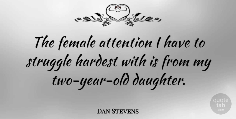 Dan Stevens Quote About Daughter, Mother, Struggle: The Female Attention I Have...