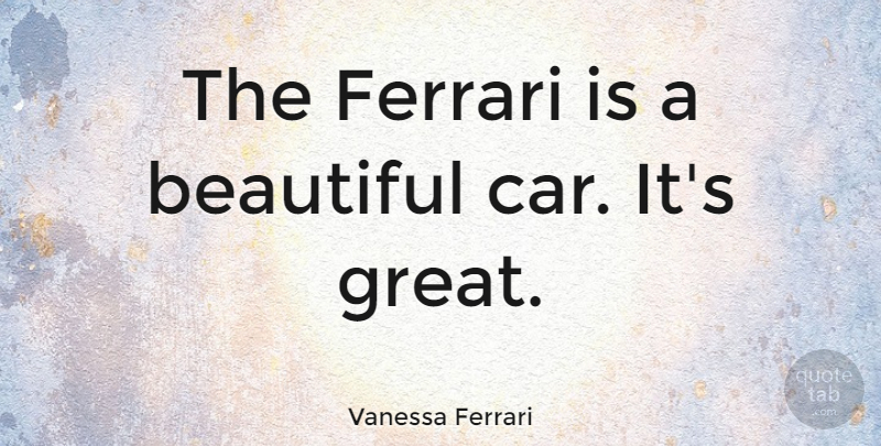 Vanessa Ferrari Quote About Car, Ferrari, Great: The Ferrari Is A Beautiful...