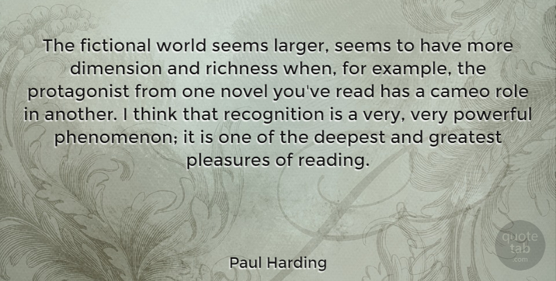 Paul Harding Quote About Cameo, Deepest, Dimension, Fictional, Novel: The Fictional World Seems Larger...
