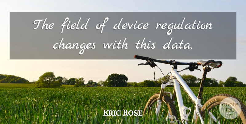 Eric Rose Quote About Changes, Device, Field, Regulation: The Field Of Device Regulation...