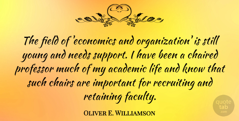 Oliver E. Williamson Quote About Academic, Chairs, Field, Life, Needs: The Field Of Economics And...