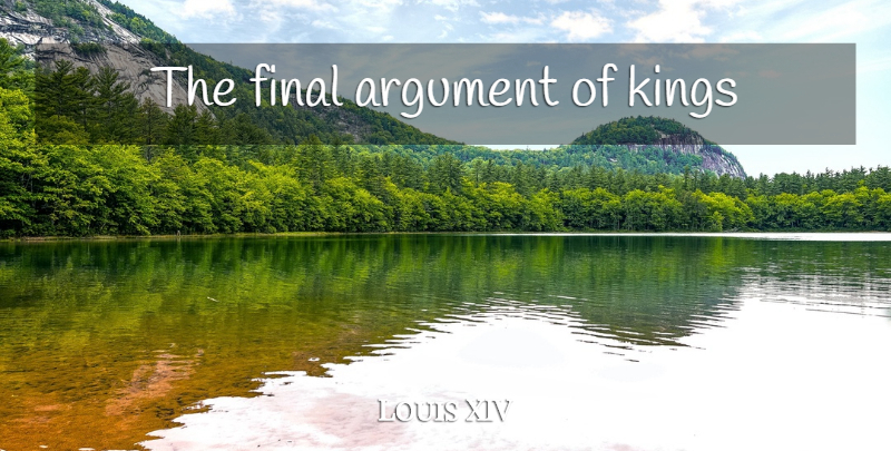 Louis XIV Quote About Kings, Finals, Argument: The Final Argument Of Kings...