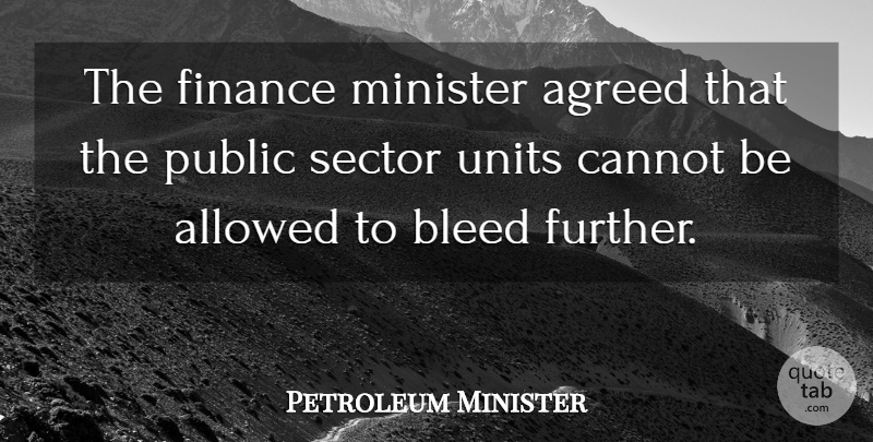 Petroleum Minister Quote About Agreed, Allowed, Bleed, Cannot, Finance: The Finance Minister Agreed That...