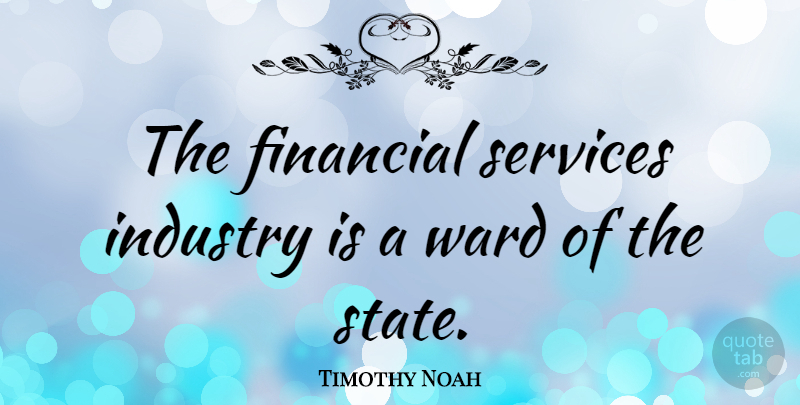 Timothy Noah Quote About Services: The Financial Services Industry Is...