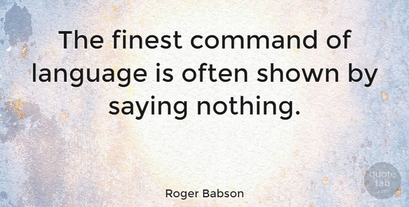 Roger Babson Quote About Saying Nothing, Language, Finest: The Finest Command Of Language...