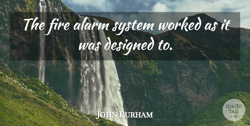 John Durham Quote About Alarm, Designed, Fire, System, Worked: The Fire Alarm System Worked...