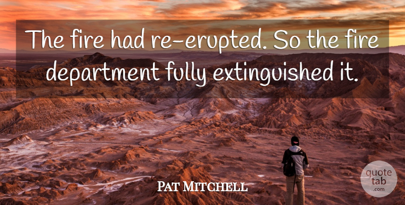 Pat Mitchell Quote About Department, Fire, Fully: The Fire Had Re Erupted...