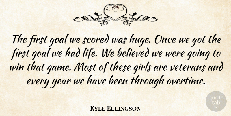 Kyle Ellingson Quote About Believed, Girls, Goal, Life, Veterans: The First Goal We Scored...