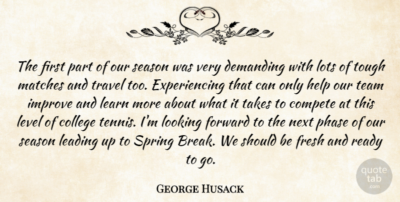 George Husack Quote About College, Compete, Demanding, Forward, Fresh: The First Part Of Our...