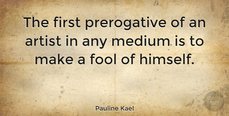 Pauline Kael Quote About Artist, Fool, Firsts: The First Prerogative Of An...