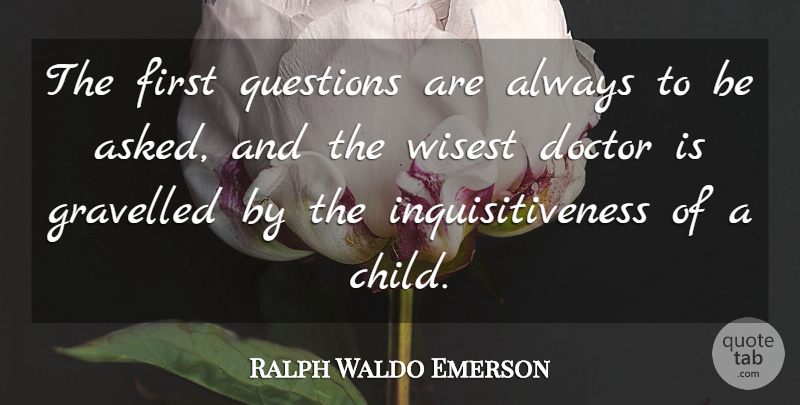 Ralph Waldo Emerson Quote About Wisdom, Children, Doctors: The First Questions Are Always...