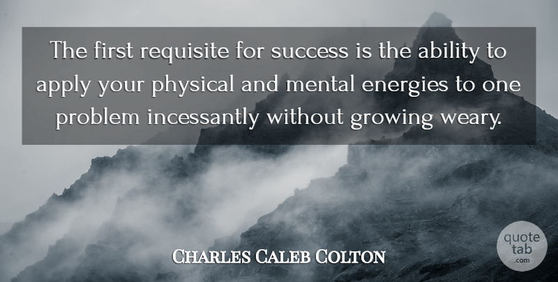 Charles Caleb Colton Quote About Ability, Apply, Energies, Growing, Mental: The First Requisite For Success...