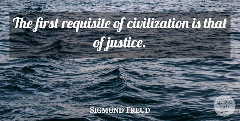 Sigmund Freud Quote About Civilization, Justice, Firsts: The First Requisite Of Civilization...