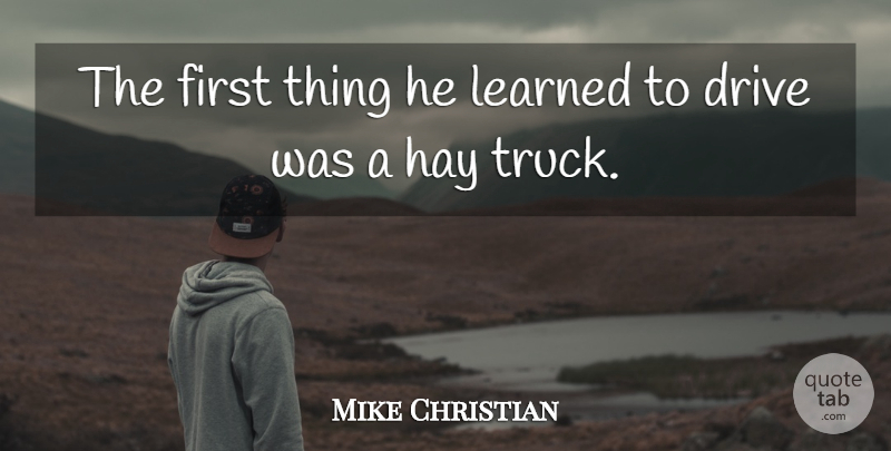Mike Christian Quote About Drive, Hay, Learned: The First Thing He Learned...