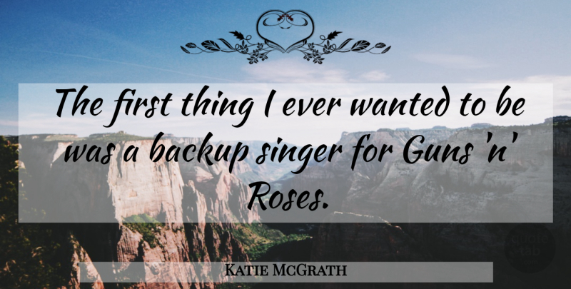 Katie McGrath Quote About Gun, Rose, Singers: The First Thing I Ever...