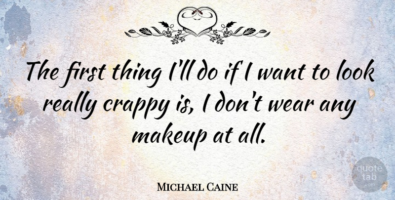 Michael Caine Quote About Makeup, Want, Firsts: The First Thing Ill Do...