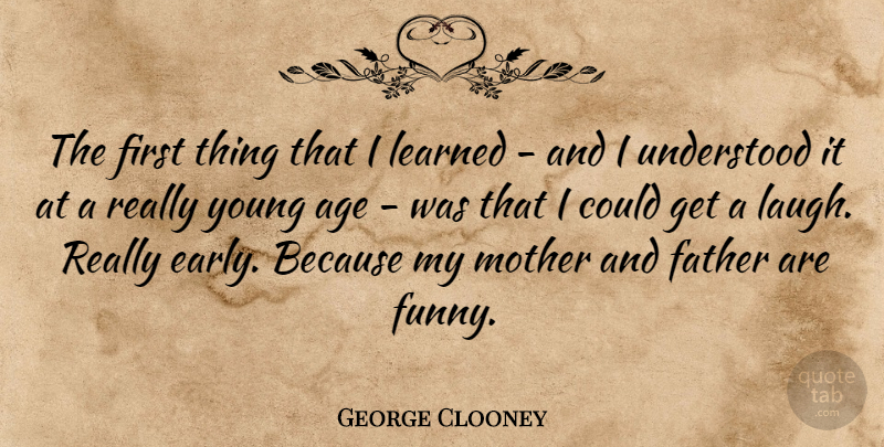 George Clooney Quote About Mother, Father, Laughing: The First Thing That I...