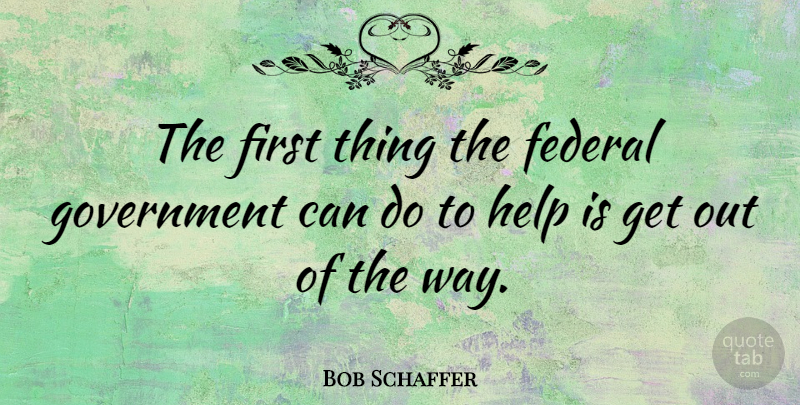 Bob Schaffer Quote About Government, Way, Firsts: The First Thing The Federal...
