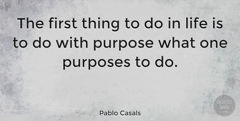 Pablo Casals Quote About Life, Firsts, Purpose: The First Thing To Do...