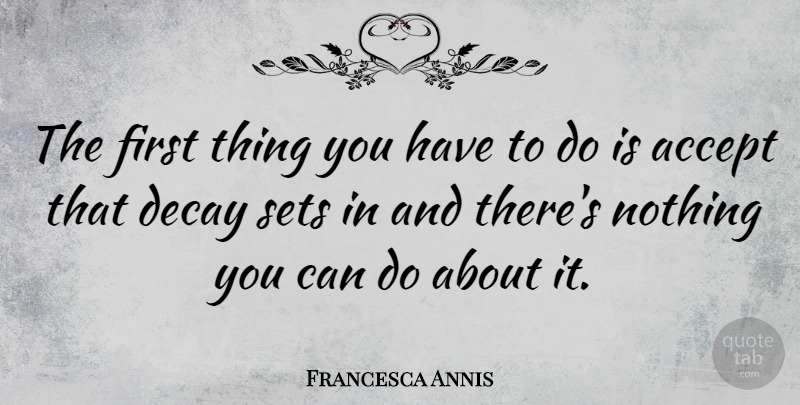 Francesca Annis Quote About Firsts, Decay, Accepting: The First Thing You Have...
