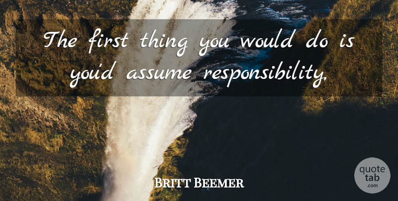 Britt Beemer Quote About Assume, Responsibility: The First Thing You Would...