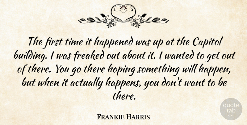 Frankie Harris Quote About Capitol, Freaked, Happened, Hoping, Time: The First Time It Happened...