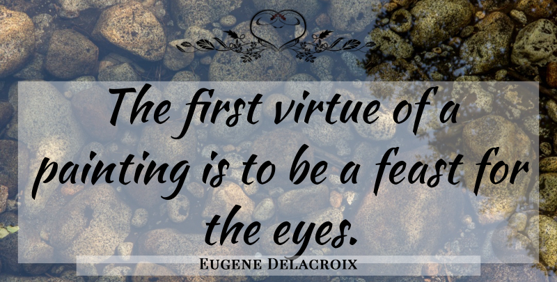 Eugene Delacroix Quote About Art, Eye, Firsts: The First Virtue Of A...