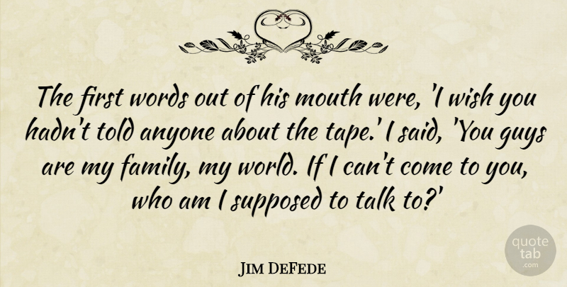 Jim DeFede Quote About Anyone, Guys, Mouth, Supposed, Talk: The First Words Out Of...
