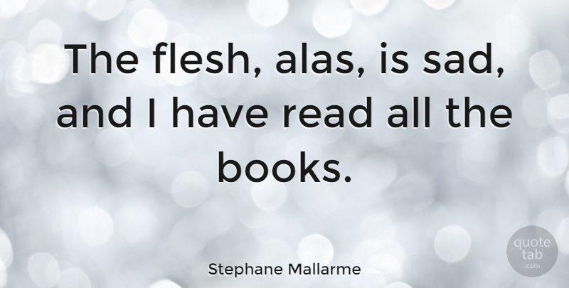 Stephane Mallarme Quote About undefined: The Flesh Alas Is Sad...