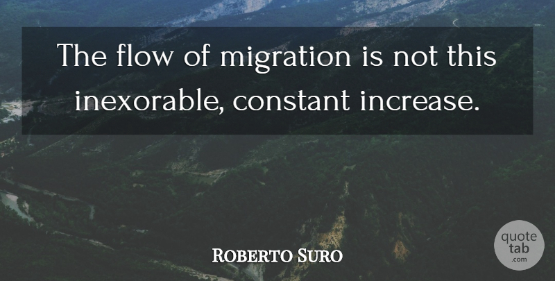 Roberto Suro Quote About Constant, Flow, Migration: The Flow Of Migration Is...