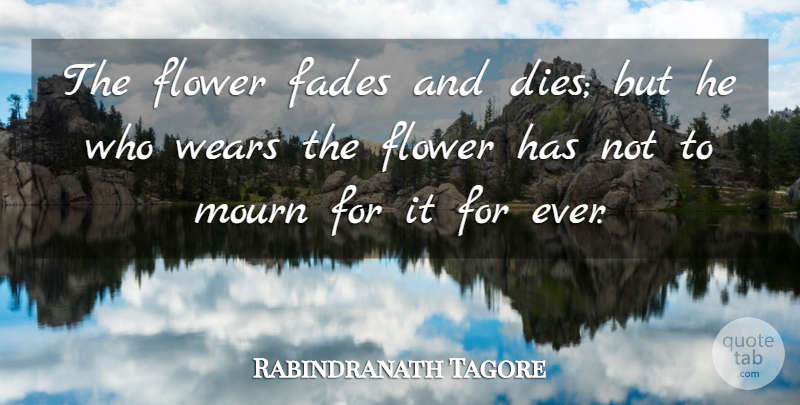 Rabindranath Tagore Quote About Flower, Funeral, Mourn: The Flower Fades And Dies...