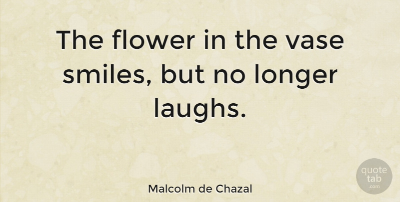 Malcolm de Chazal Quote About Smile, Flower, Laughing: The Flower In The Vase...