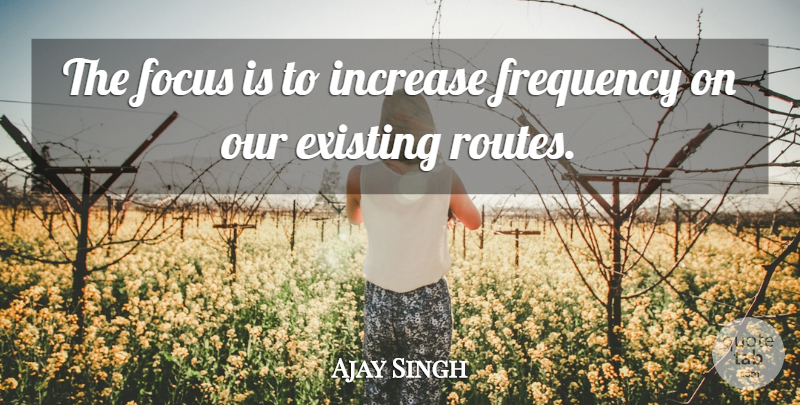 Ajay Singh Quote About Existing, Focus, Frequency, Increase: The Focus Is To Increase...