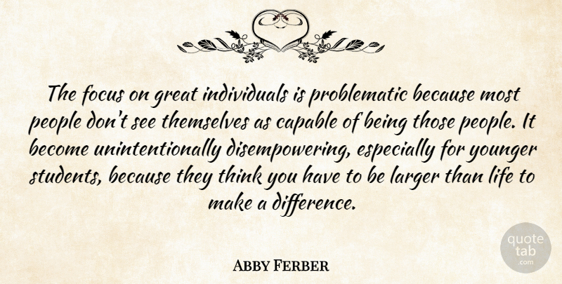 Abby Ferber Quote About Capable, Focus, Great, Larger, Life: The Focus On Great Individuals...