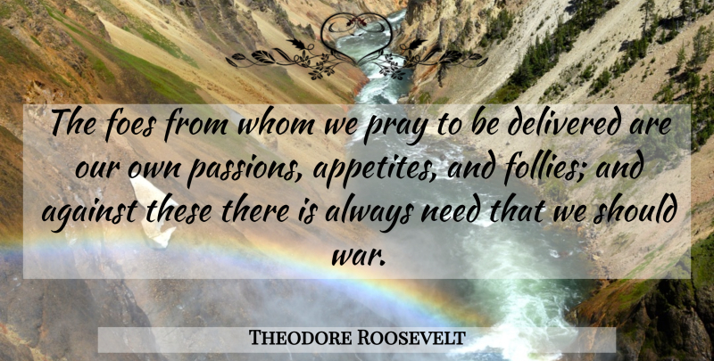 Theodore Roosevelt Quote About War, Passion, Needs: The Foes From Whom We...