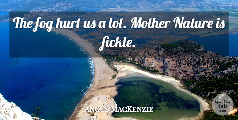 Angus MacKenzie Quote About Fog, Hurt, Mother, Nature: The Fog Hurt Us A...