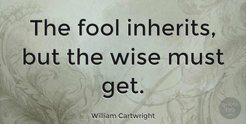 William Cartwright Quote About Wise, Fool: The Fool Inherits But The...
