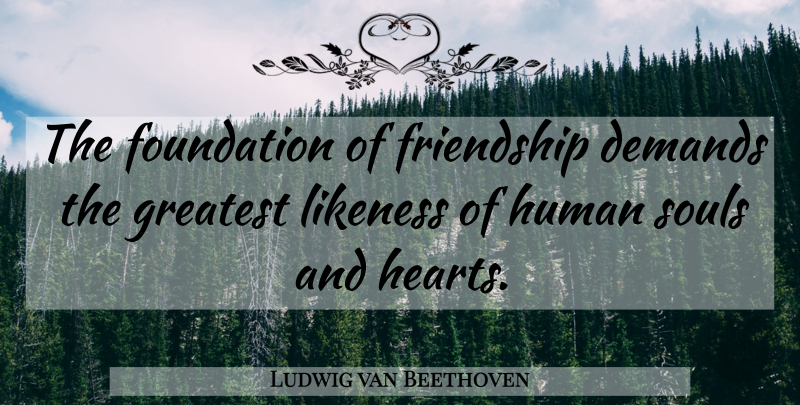 Ludwig van Beethoven Quote About Heart, Soul, Demand: The Foundation Of Friendship Demands...