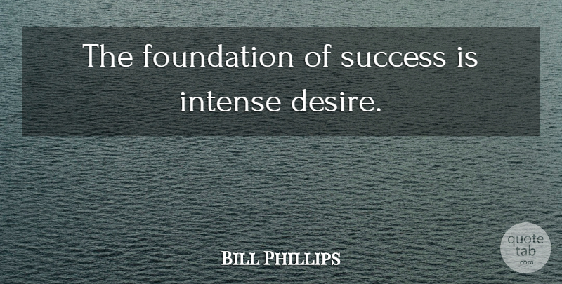 Bill Phillips Quote About Desire, Foundation, Intense: The Foundation Of Success Is...