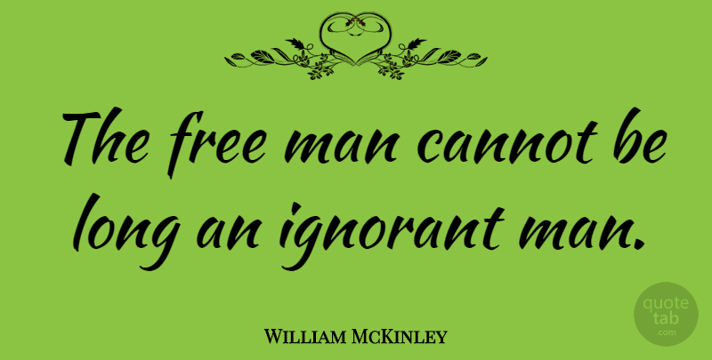 William McKinley Quote About Men, Long, Ignorant: The Free Man Cannot Be...