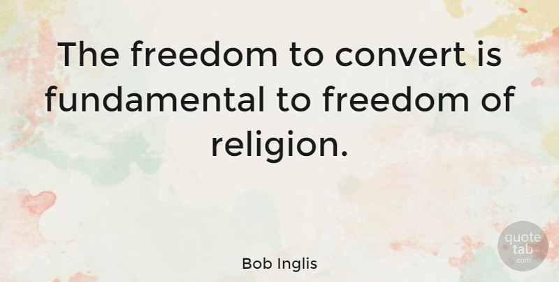 Bob Inglis Quote About Fundamentals, Freedom Of Religion, Converting: The Freedom To Convert Is...