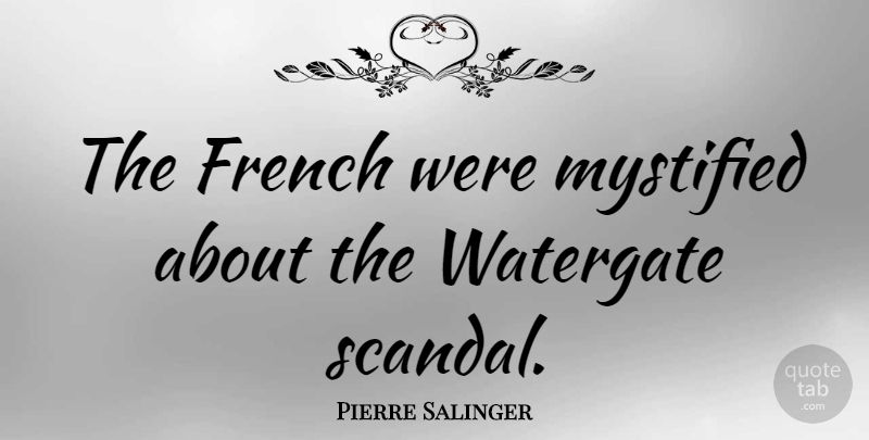 Pierre Salinger Quote About Scandal, Watergate: The French Were Mystified About...