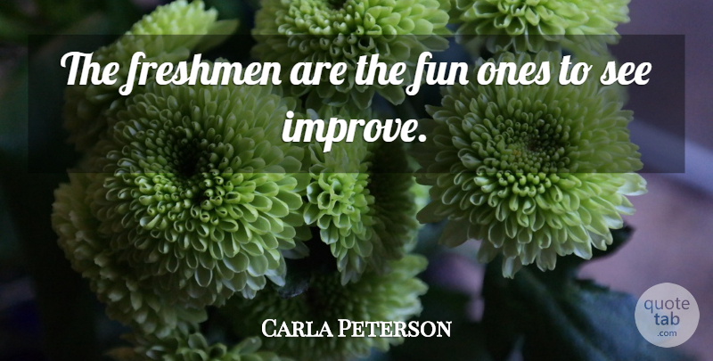 Carla Peterson Quote About Freshmen, Fun: The Freshmen Are The Fun...