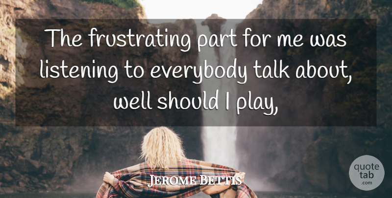 Jerome Bettis Quote About Everybody, Listening, Talk: The Frustrating Part For Me...