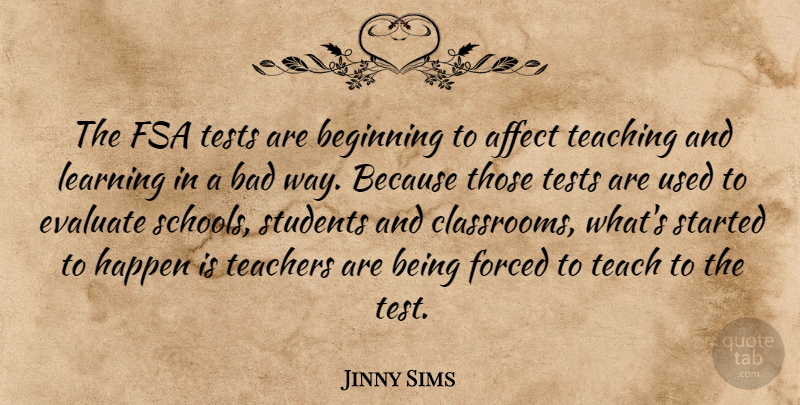 Jinny Sims Quote About Affect, Bad, Beginning, Evaluate, Forced: The Fsa Tests Are Beginning...