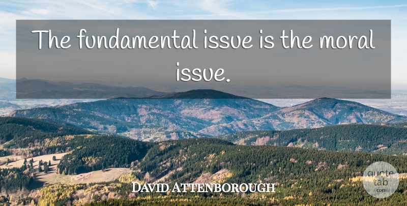 David Attenborough Quote About Issues, Fundamentals, Moral: The Fundamental Issue Is The...