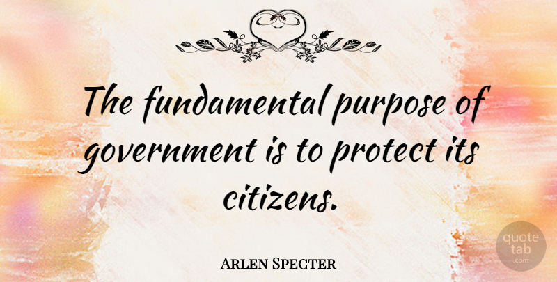 Arlen Specter Quote About Government, Citizens, Purpose: The Fundamental Purpose Of Government...