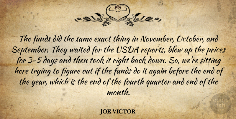 Joe Victor Quote About Again, Blew, Days, Exact, Figure: The Funds Did The Same...