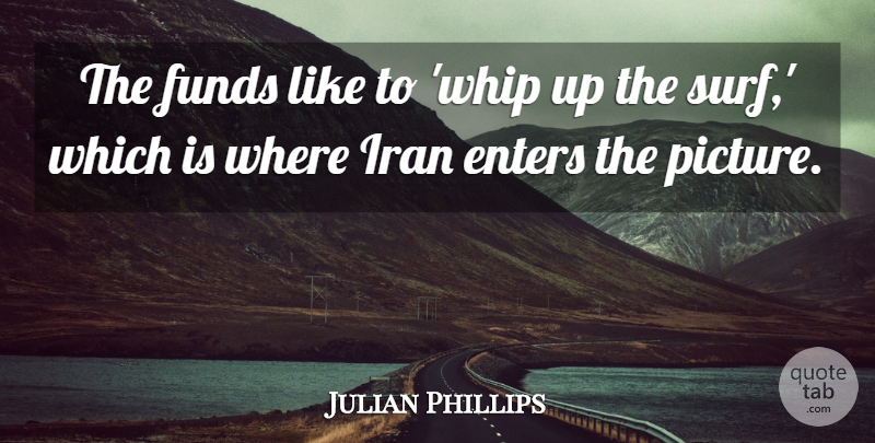Julian Phillips Quote About Enters, Funds, Iran: The Funds Like To Whip...